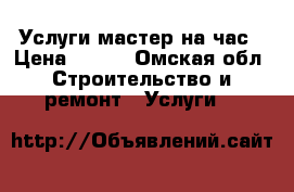 Услуги мастер на час › Цена ­ 500 - Омская обл. Строительство и ремонт » Услуги   